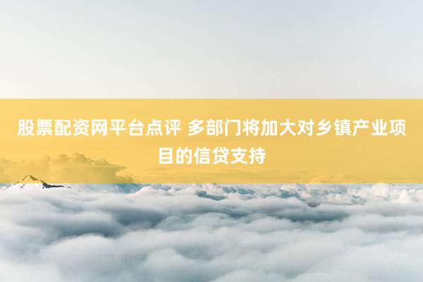 股票配资网平台点评 多部门将加大对乡镇产业项目的信贷支持