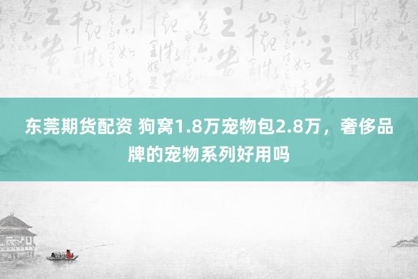 东莞期货配资 狗窝1.8万宠物包2.8万，奢侈品牌的宠物系列好用吗