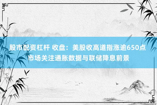 股市配资杠杆 收盘：美股收高道指涨逾650点 市场关注通胀数据与联储降息前景