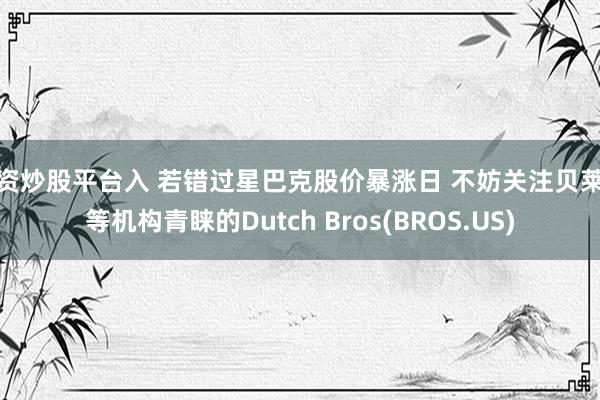 配资炒股平台入 若错过星巴克股价暴涨日 不妨关注贝莱德等机构青睐的Dutch Bros(BROS.US)