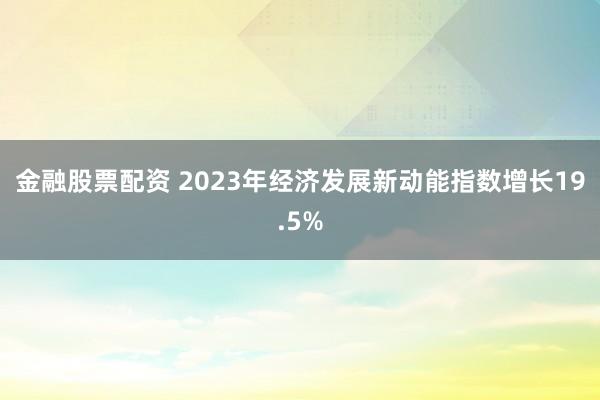 金融股票配资 2023年经济发展新动能指数增长19.5%