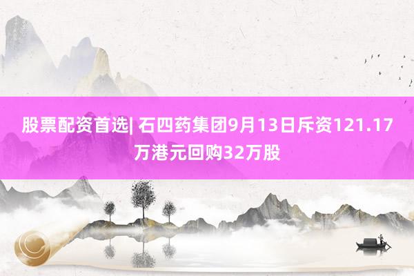 股票配资首选| 石四药集团9月13日斥资121.17万港元回购32万股