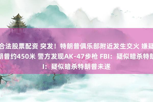 合法股票配资 突发！特朗普俱乐部附近发生交火 嫌疑人距特朗普约450米 警方发现AK-47步枪 FBI：疑似暗杀特朗普未遂