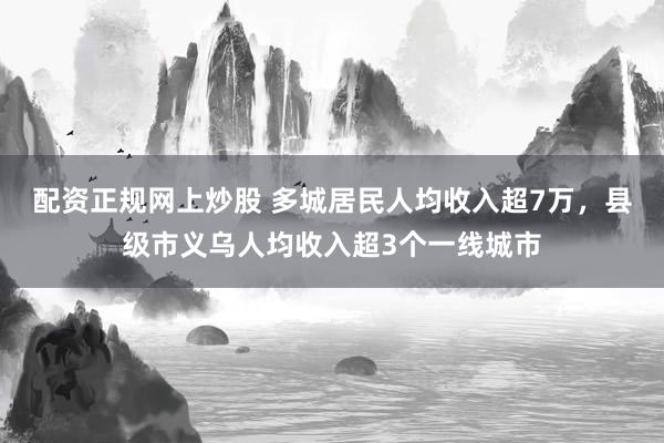 配资正规网上炒股 多城居民人均收入超7万，县级市义乌人均收入超3个一线城市