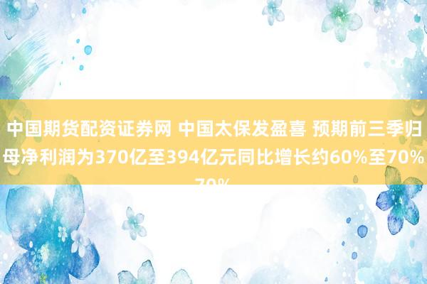 中国期货配资证券网 中国太保发盈喜 预期前三季归母净利润为3