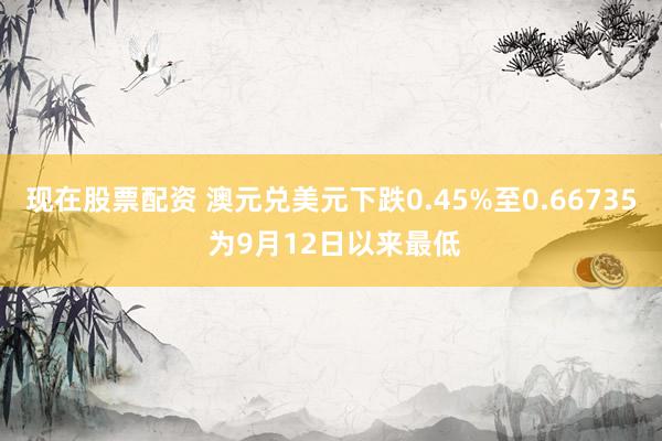 现在股票配资 澳元兑美元下跌0.45%至0.66735 为9