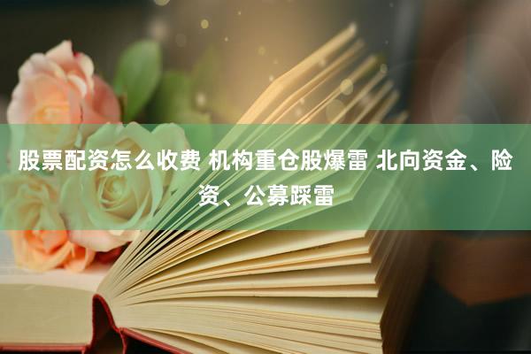 股票配资怎么收费 机构重仓股爆雷 北向资金、险资、公募踩雷