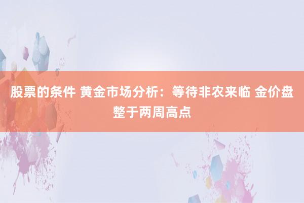 股票的条件 黄金市场分析：等待非农来临 金价盘整于两周高点