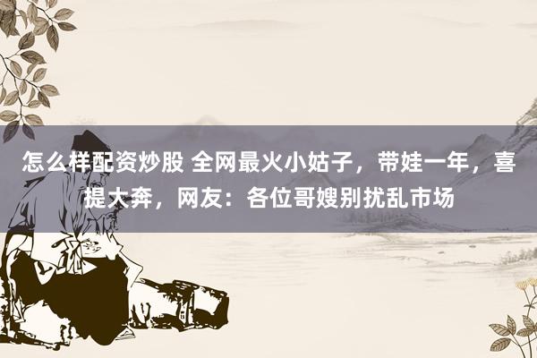 怎么样配资炒股 全网最火小姑子，带娃一年，喜提大奔，网友：各