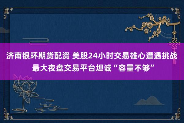 济南银环期货配资 美股24小时交易雄心遭遇挑战 最大夜盘交易