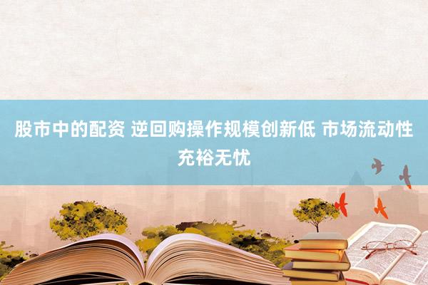 股市中的配资 逆回购操作规模创新低 市场流动性充裕无忧