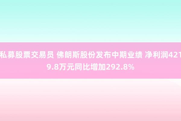 私募股票交易员 佛朗斯股份发布中期业绩 净利润4219.8万