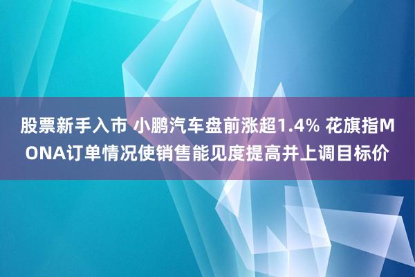 股票新手入市 小鹏汽车盘前涨超1.4% 花旗指MONA订单情