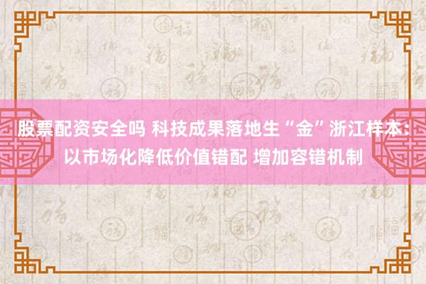 股票配资安全吗 科技成果落地生“金”浙江样本：以市场化降低价