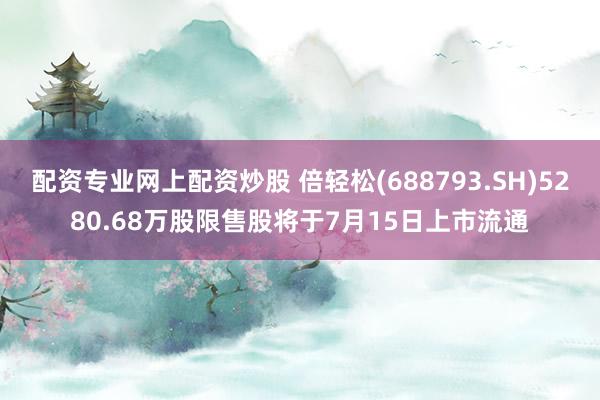 配资专业网上配资炒股 倍轻松(688793.SH)5280.