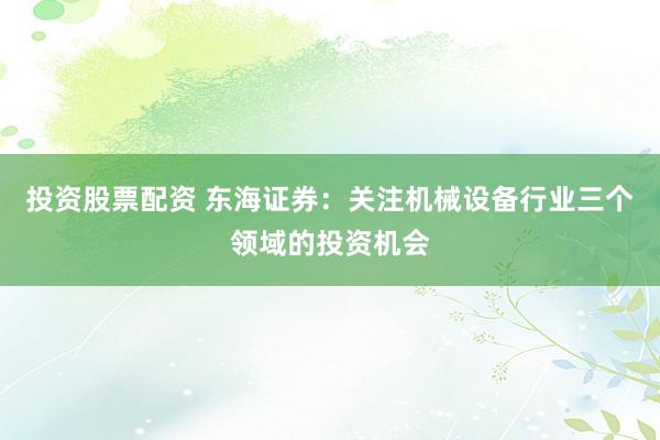 投资股票配资 东海证券：关注机械设备行业三个领域的投资机会