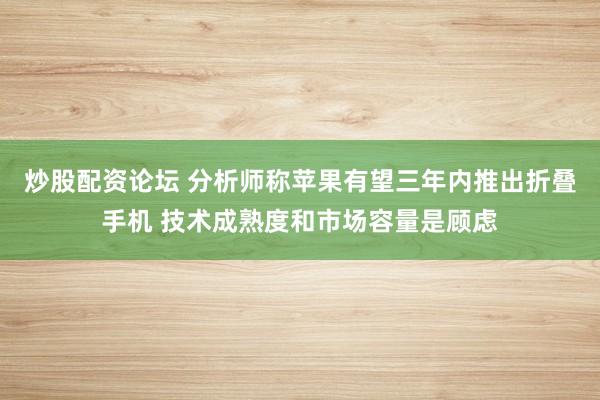 炒股配资论坛 分析师称苹果有望三年内推出折叠手机 技术成熟度