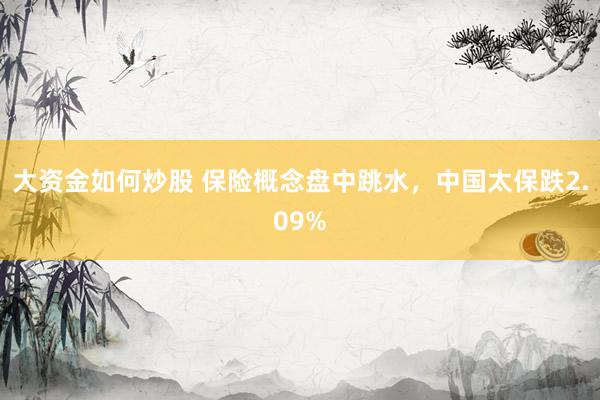 大资金如何炒股 保险概念盘中跳水，中国太保跌2.09%