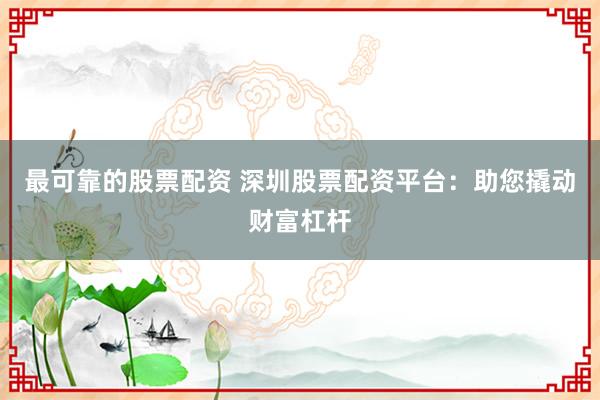 最可靠的股票配资 深圳股票配资平台：助您撬动财富杠杆