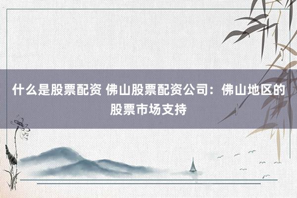 什么是股票配资 佛山股票配资公司：佛山地区的股票市场支持