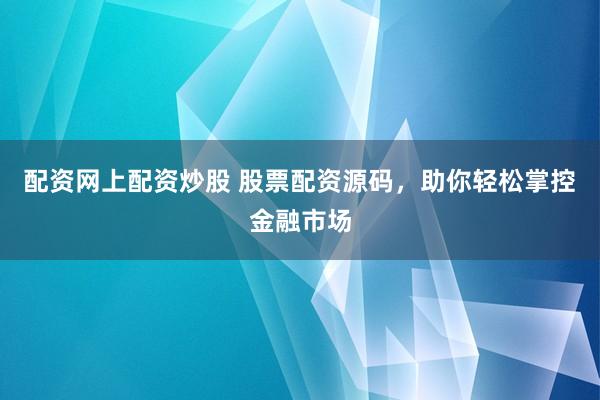 配资网上配资炒股 股票配资源码，助你轻松掌控金融市场