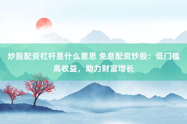 炒股配资杠杆是什么意思 免息配资炒股：低门槛高收益，助力财富