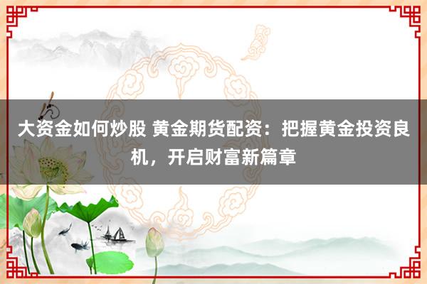 大资金如何炒股 黄金期货配资：把握黄金投资良机，开启财富新篇