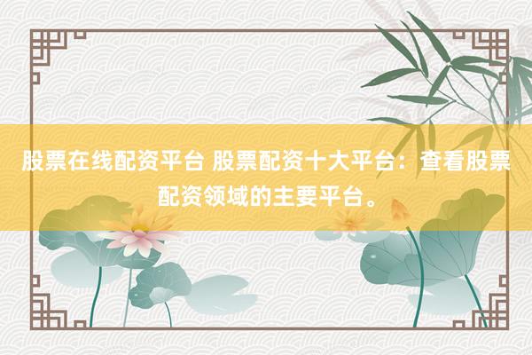 股票在线配资平台 股票配资十大平台：查看股票配资领域的主要平台。