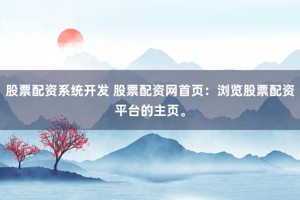 股票配资系统开发 股票配资网首页：浏览股票配资平台的主页。