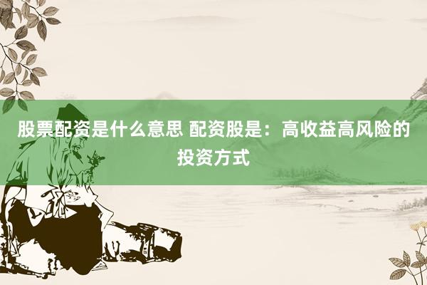 股票配资是什么意思 配资股是：高收益高风险的投资方式