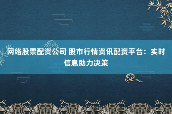 网络股票配资公司 股市行情资讯配资平台：实时信息助力决策