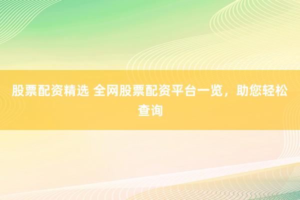 股票配资精选 全网股票配资平台一览，助您轻松查询