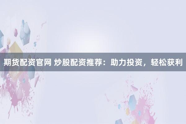 期货配资官网 炒股配资推荐：助力投资，轻松获利