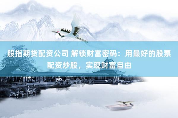 股指期货配资公司 解锁财富密码：用最好的股票配资炒股，实现财富自由