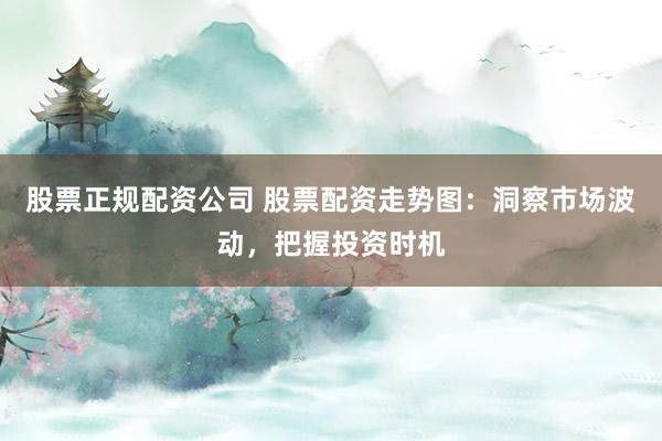 股票正规配资公司 股票配资走势图：洞察市场波动，把握投资时机