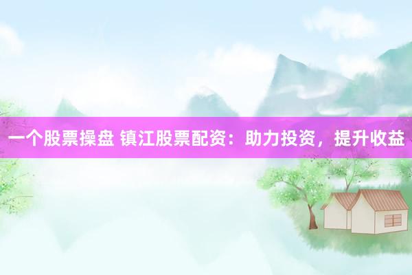 一个股票操盘 镇江股票配资：助力投资，提升收益