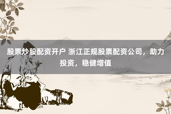 股票炒股配资开户 浙江正规股票配资公司，助力投资，稳健增值