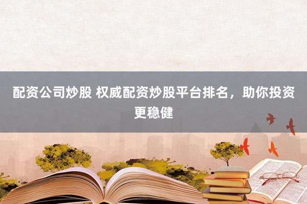 配资公司炒股 权威配资炒股平台排名，助你投资更稳健