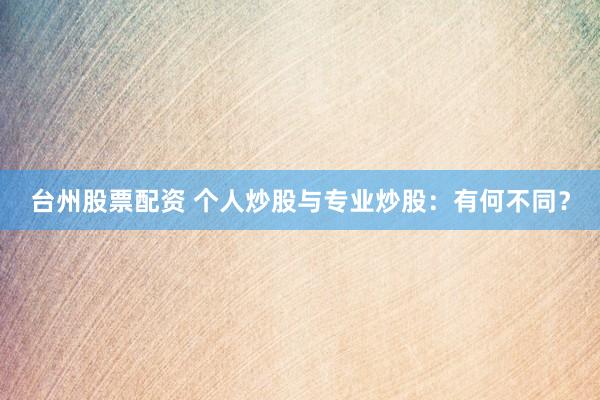 台州股票配资 个人炒股与专业炒股：有何不同？