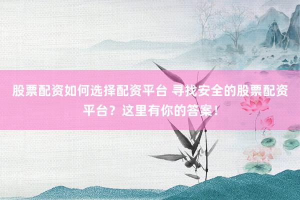 股票配资如何选择配资平台 寻找安全的股票配资平台？这里有你的