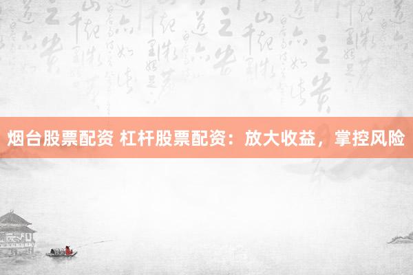 烟台股票配资 杠杆股票配资：放大收益，掌控风险