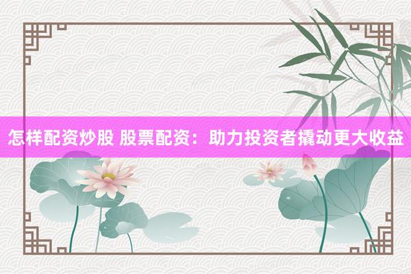 怎样配资炒股 股票配资：助力投资者撬动更大收益