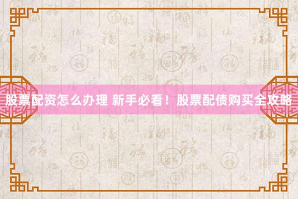 股票配资怎么办理 新手必看！股票配债购买全攻略
