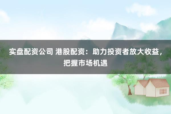 实盘配资公司 港股配资：助力投资者放大收益，把握市场机遇