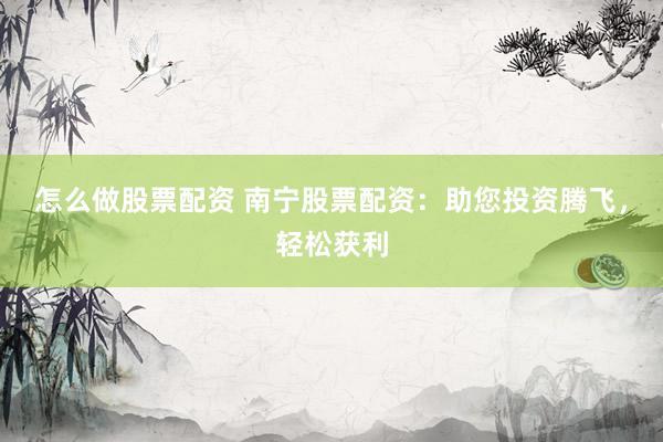 怎么做股票配资 南宁股票配资：助您投资腾飞，轻松获利