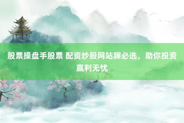 股票操盘手股票 配资炒股网站蹿必选，助你投资赢利无忧