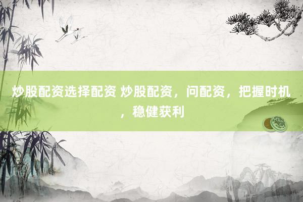 炒股配资选择配资 炒股配资，问配资，把握时机，稳健获利