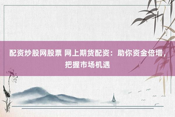 配资炒股网股票 网上期货配资：助你资金倍增，把握市场机遇