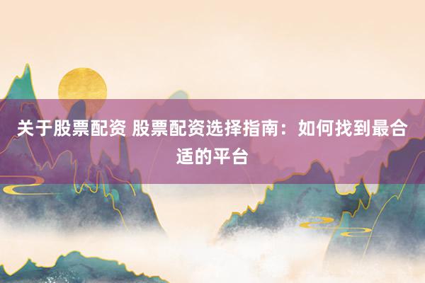 关于股票配资 股票配资选择指南：如何找到最合适的平台