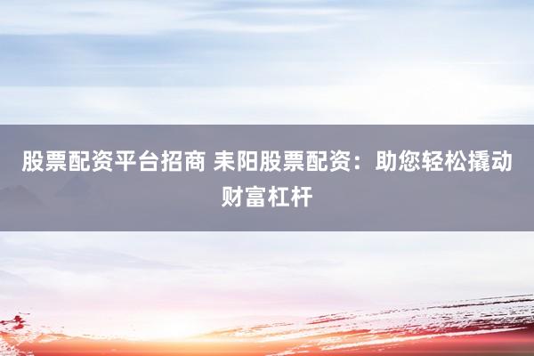股票配资平台招商 耒阳股票配资：助您轻松撬动财富杠杆